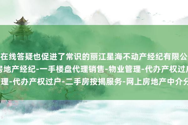 在线答疑也促进了常识的丽江星海不动产经纪有限公司-房地产中介服务-房地产经纪-一手楼盘代理销售-物业管理-代办产权过户-二手房按揭服务-网上房地产中介分享与传播