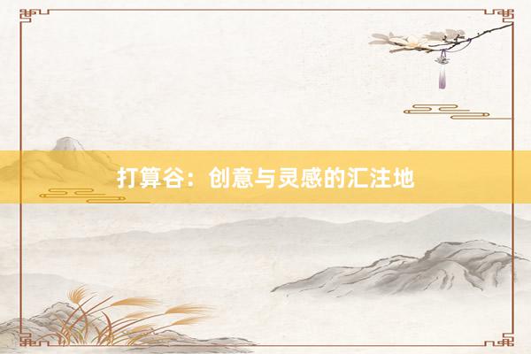 打算谷：创意与灵感的汇注地