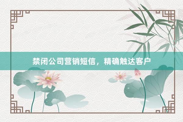 禁闭公司营销短信，精确触达客户